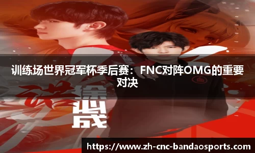 训练场世界冠军杯季后赛：FNC对阵OMG的重要对决