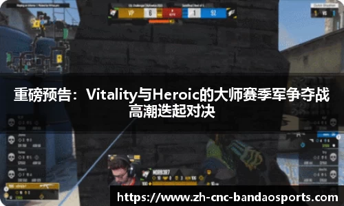 重磅预告：Vitality与Heroic的大师赛季军争夺战高潮迭起对决